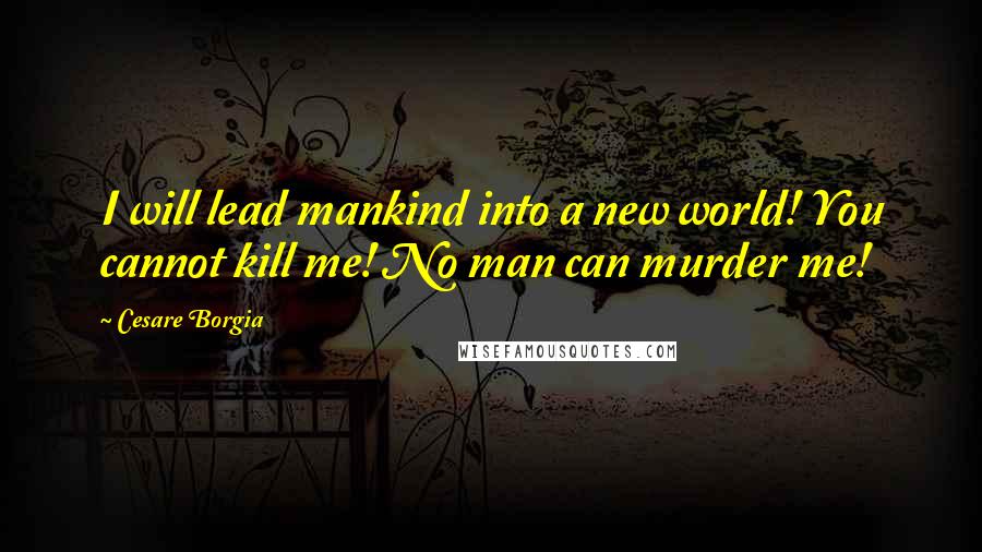 Cesare Borgia Quotes: I will lead mankind into a new world! You cannot kill me! No man can murder me!