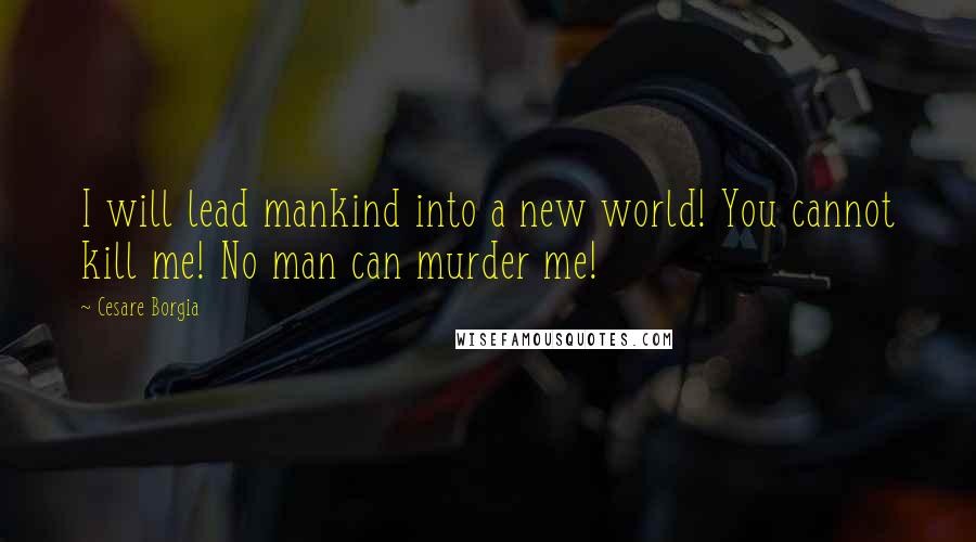 Cesare Borgia Quotes: I will lead mankind into a new world! You cannot kill me! No man can murder me!