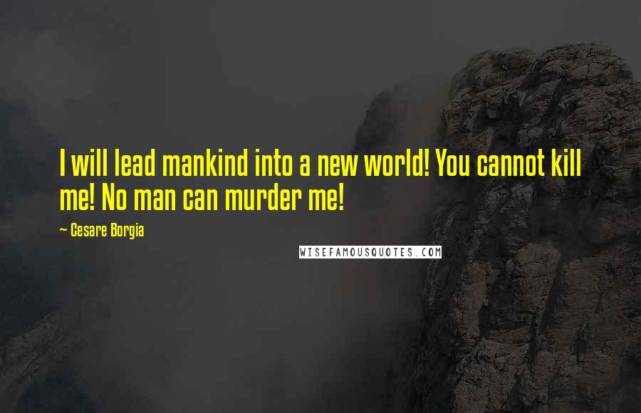 Cesare Borgia Quotes: I will lead mankind into a new world! You cannot kill me! No man can murder me!
