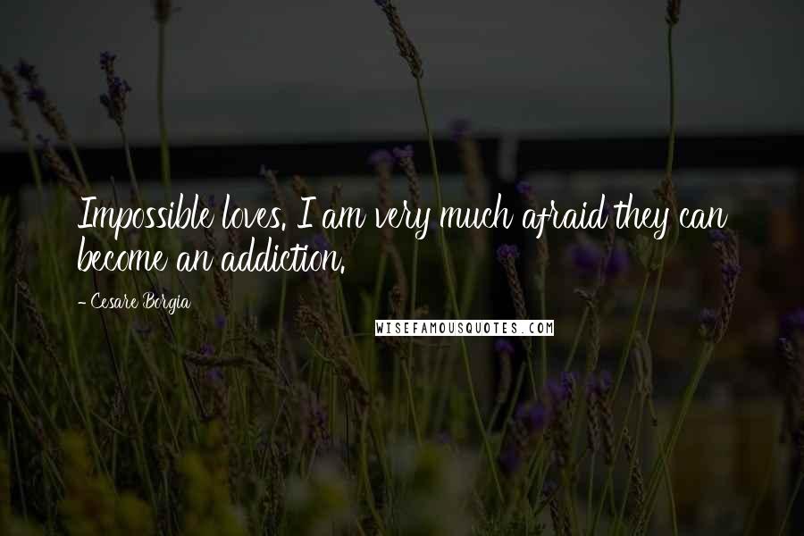 Cesare Borgia Quotes: Impossible loves. I am very much afraid they can become an addiction.