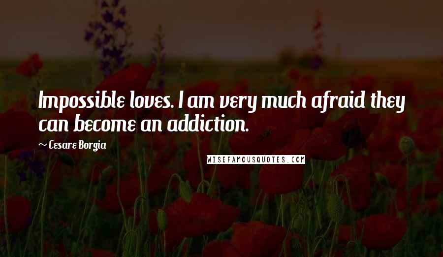 Cesare Borgia Quotes: Impossible loves. I am very much afraid they can become an addiction.