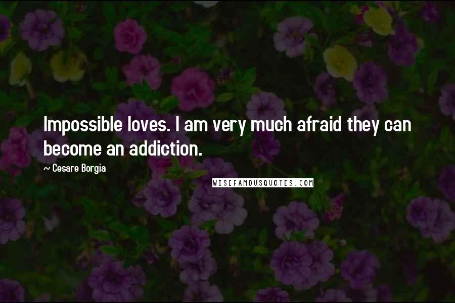 Cesare Borgia Quotes: Impossible loves. I am very much afraid they can become an addiction.