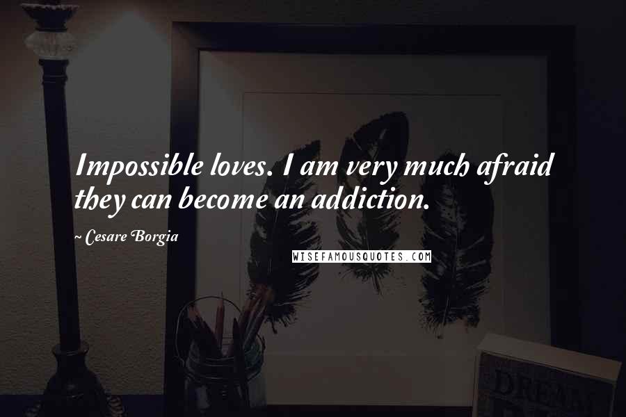 Cesare Borgia Quotes: Impossible loves. I am very much afraid they can become an addiction.