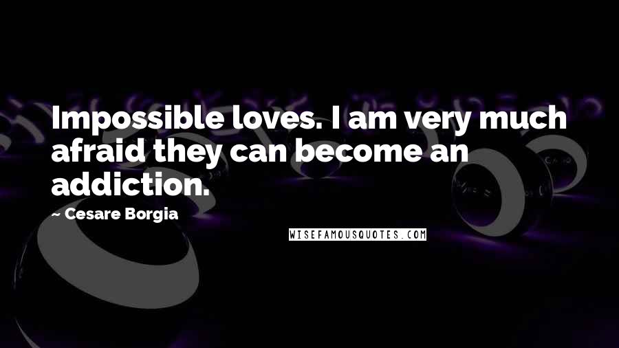 Cesare Borgia Quotes: Impossible loves. I am very much afraid they can become an addiction.