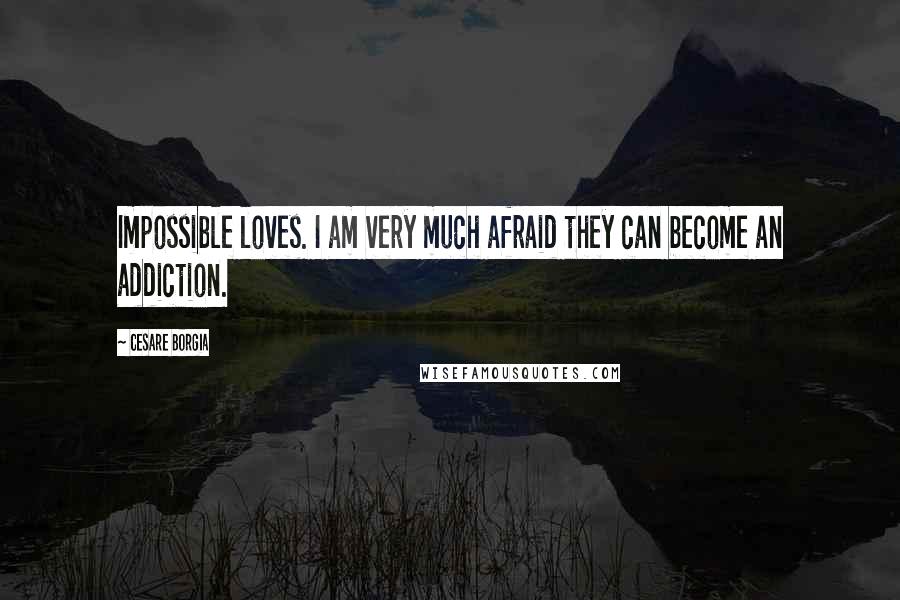 Cesare Borgia Quotes: Impossible loves. I am very much afraid they can become an addiction.