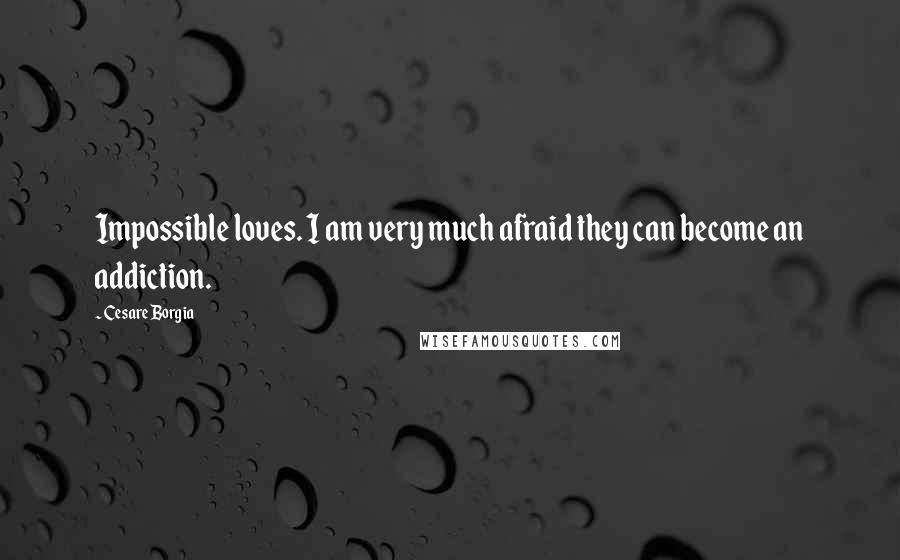 Cesare Borgia Quotes: Impossible loves. I am very much afraid they can become an addiction.