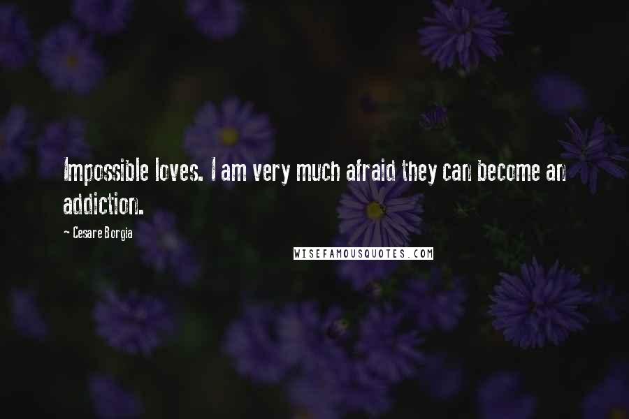 Cesare Borgia Quotes: Impossible loves. I am very much afraid they can become an addiction.