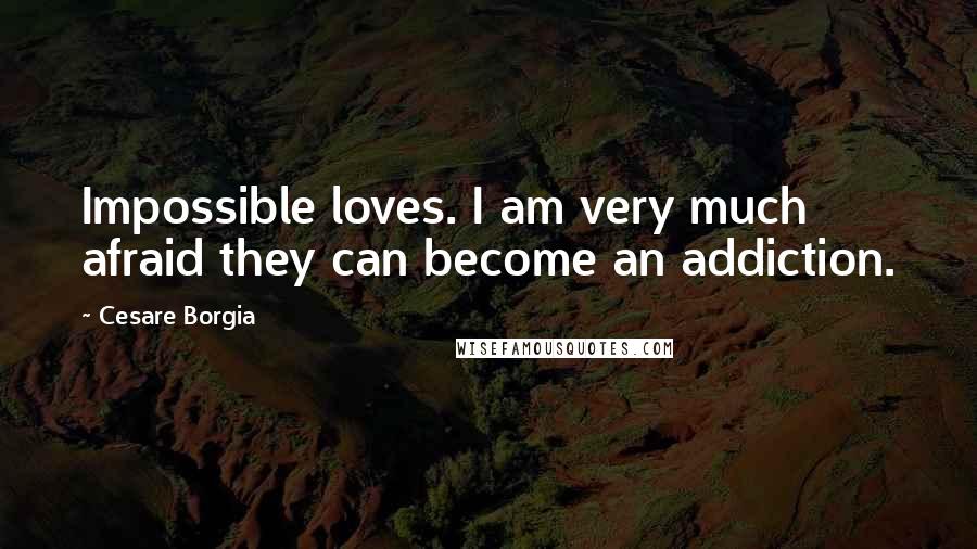 Cesare Borgia Quotes: Impossible loves. I am very much afraid they can become an addiction.