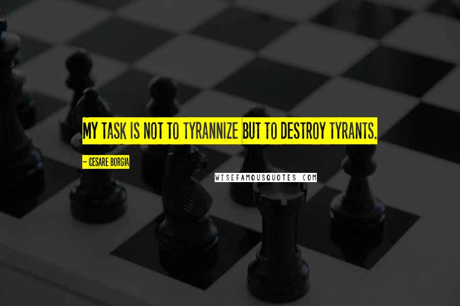 Cesare Borgia Quotes: My task is not to tyrannize but to destroy tyrants.