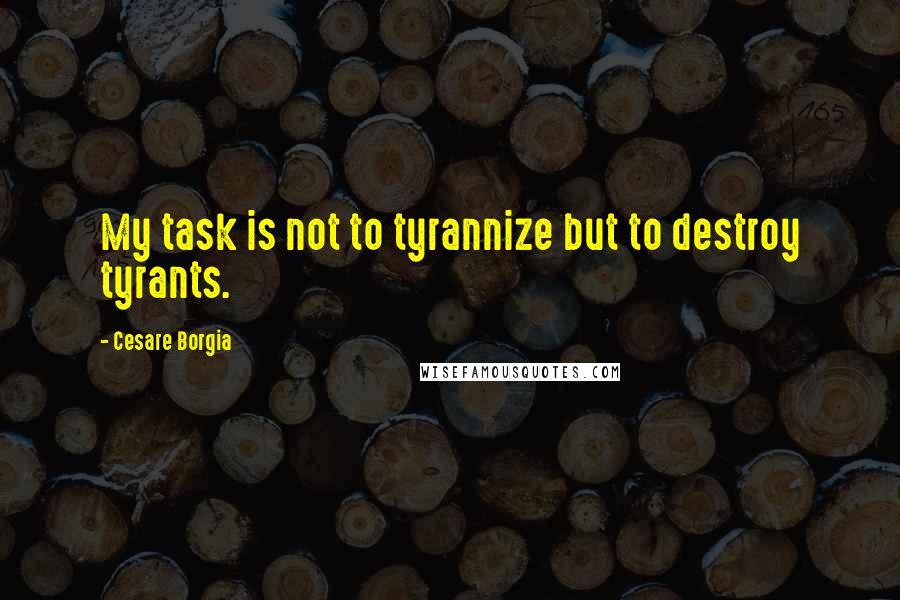 Cesare Borgia Quotes: My task is not to tyrannize but to destroy tyrants.