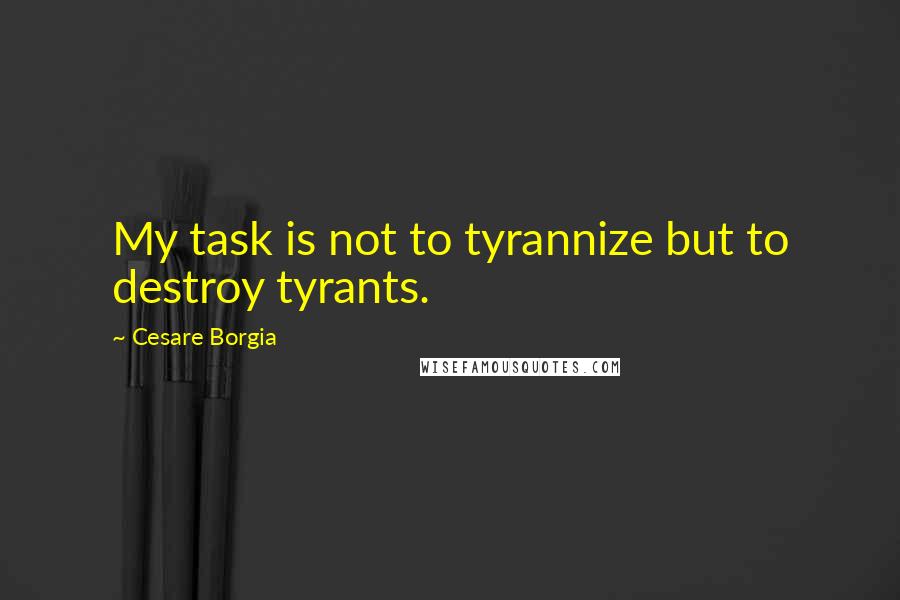Cesare Borgia Quotes: My task is not to tyrannize but to destroy tyrants.