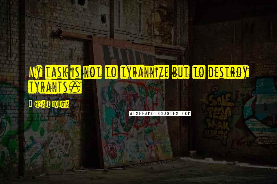 Cesare Borgia Quotes: My task is not to tyrannize but to destroy tyrants.