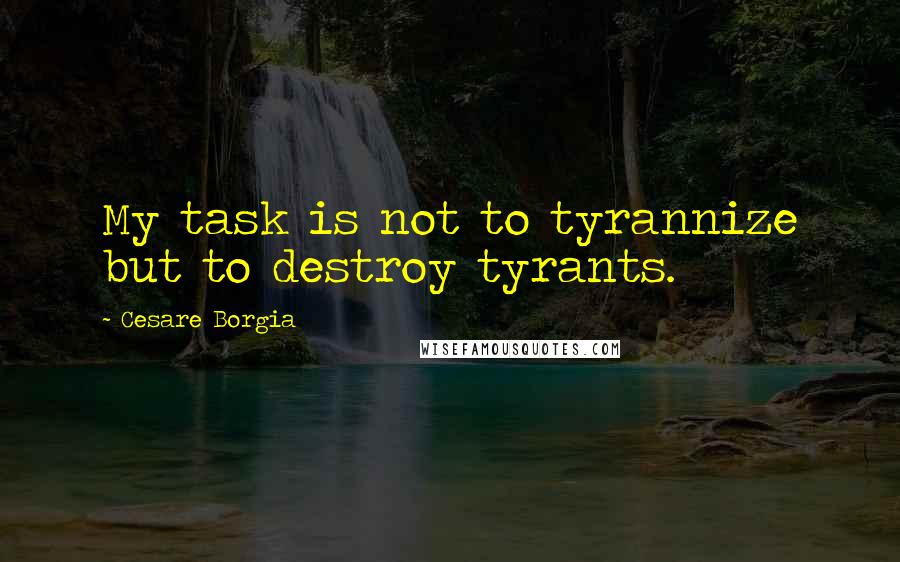 Cesare Borgia Quotes: My task is not to tyrannize but to destroy tyrants.