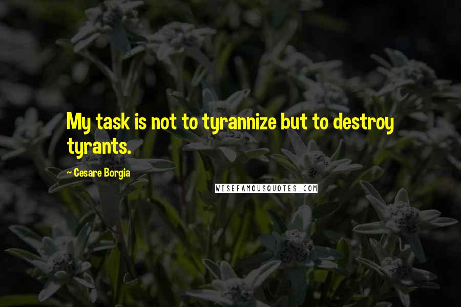 Cesare Borgia Quotes: My task is not to tyrannize but to destroy tyrants.