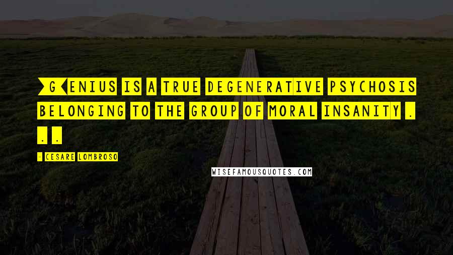 Cesare Lombroso Quotes: [G]enius is a true degenerative psychosis belonging to the group of moral insanity . . .
