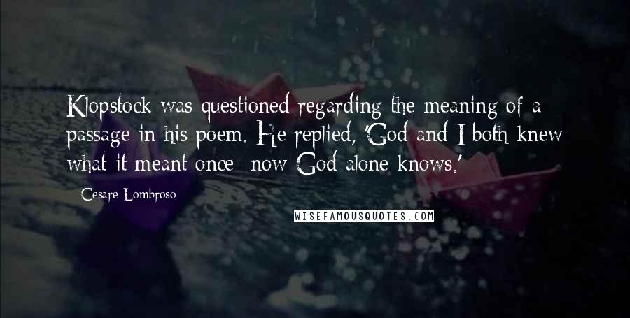 Cesare Lombroso Quotes: Klopstock was questioned regarding the meaning of a passage in his poem. He replied, 'God and I both knew what it meant once; now God alone knows.'
