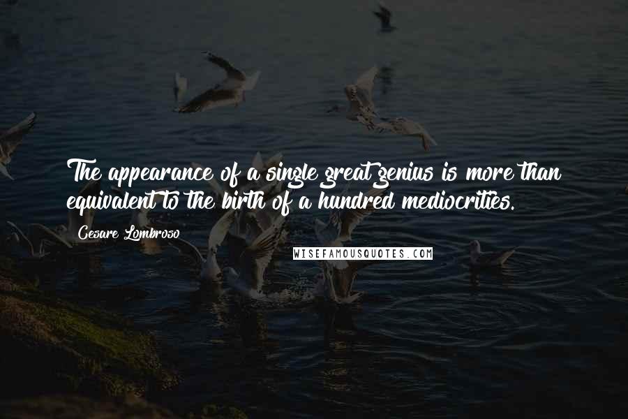 Cesare Lombroso Quotes: The appearance of a single great genius is more than equivalent to the birth of a hundred mediocrities.