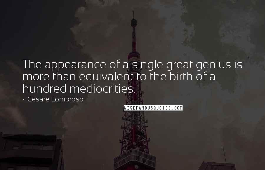 Cesare Lombroso Quotes: The appearance of a single great genius is more than equivalent to the birth of a hundred mediocrities.