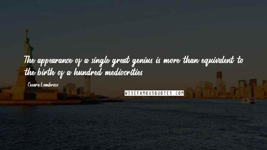 Cesare Lombroso Quotes: The appearance of a single great genius is more than equivalent to the birth of a hundred mediocrities.