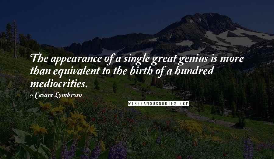 Cesare Lombroso Quotes: The appearance of a single great genius is more than equivalent to the birth of a hundred mediocrities.