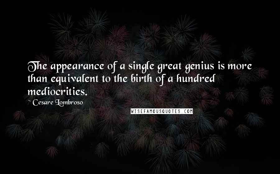 Cesare Lombroso Quotes: The appearance of a single great genius is more than equivalent to the birth of a hundred mediocrities.