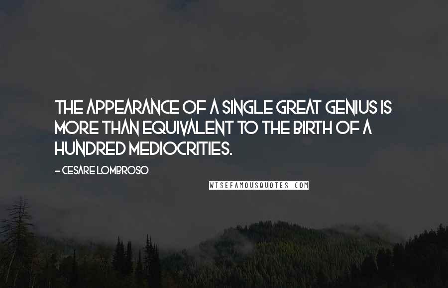 Cesare Lombroso Quotes: The appearance of a single great genius is more than equivalent to the birth of a hundred mediocrities.