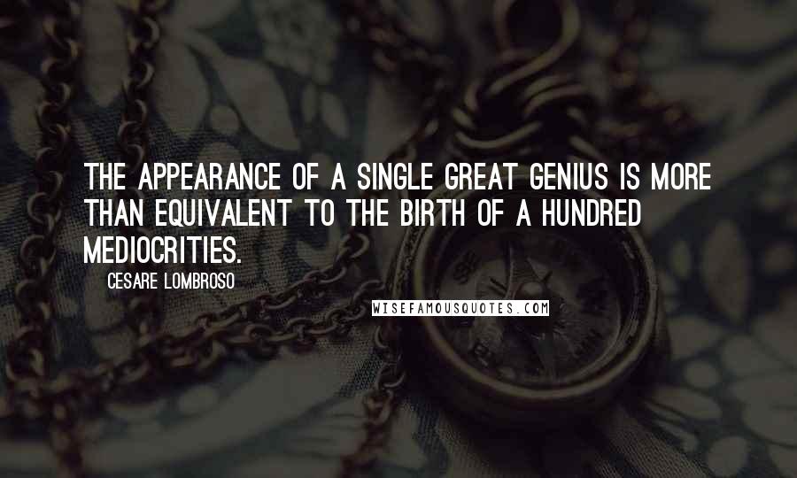 Cesare Lombroso Quotes: The appearance of a single great genius is more than equivalent to the birth of a hundred mediocrities.