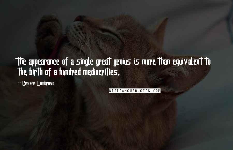 Cesare Lombroso Quotes: The appearance of a single great genius is more than equivalent to the birth of a hundred mediocrities.