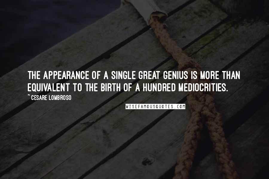 Cesare Lombroso Quotes: The appearance of a single great genius is more than equivalent to the birth of a hundred mediocrities.