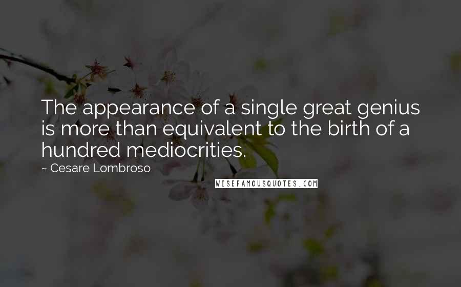 Cesare Lombroso Quotes: The appearance of a single great genius is more than equivalent to the birth of a hundred mediocrities.