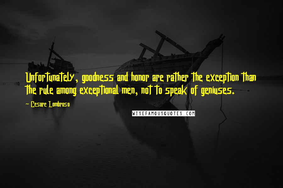 Cesare Lombroso Quotes: Unfortunately, goodness and honor are rather the exception than the rule among exceptional men, not to speak of geniuses.