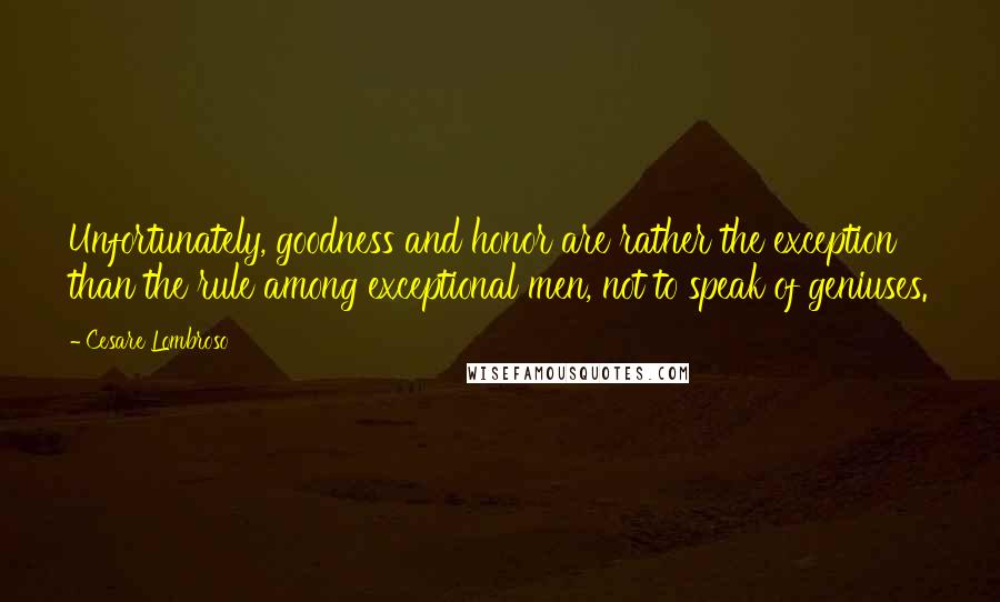 Cesare Lombroso Quotes: Unfortunately, goodness and honor are rather the exception than the rule among exceptional men, not to speak of geniuses.