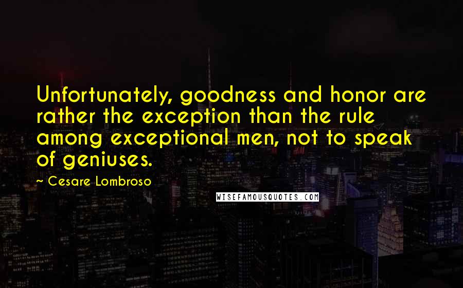 Cesare Lombroso Quotes: Unfortunately, goodness and honor are rather the exception than the rule among exceptional men, not to speak of geniuses.