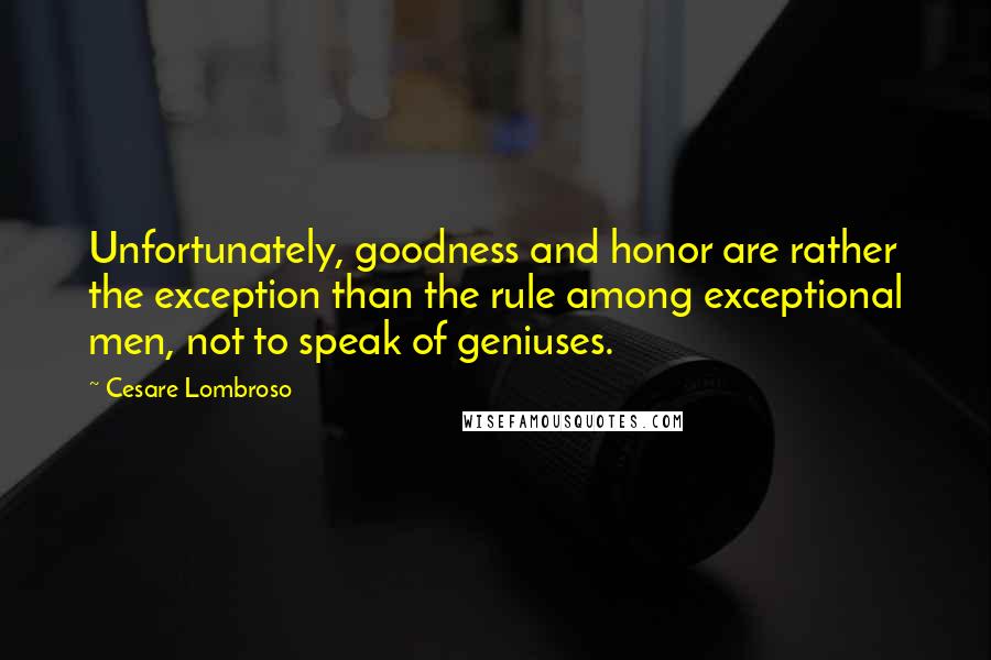 Cesare Lombroso Quotes: Unfortunately, goodness and honor are rather the exception than the rule among exceptional men, not to speak of geniuses.