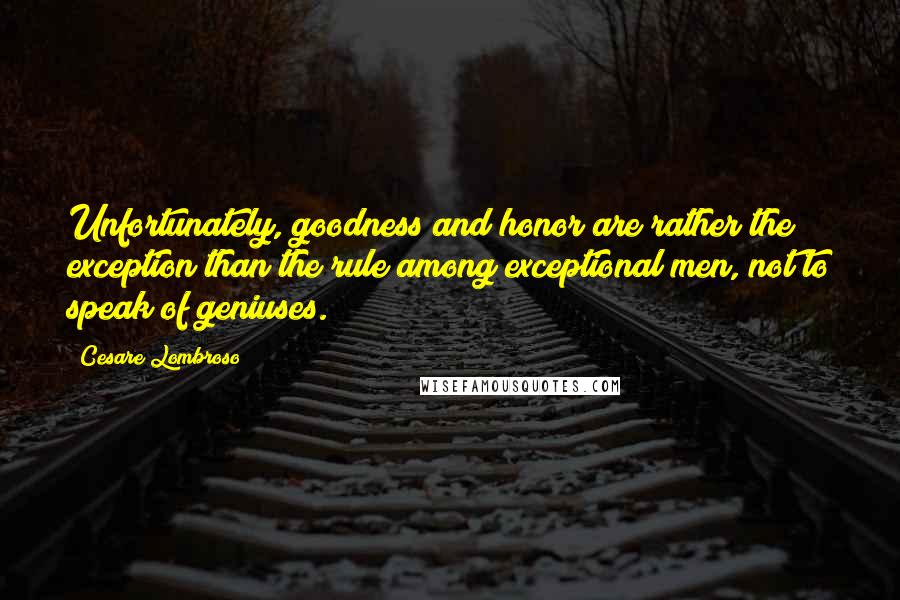 Cesare Lombroso Quotes: Unfortunately, goodness and honor are rather the exception than the rule among exceptional men, not to speak of geniuses.