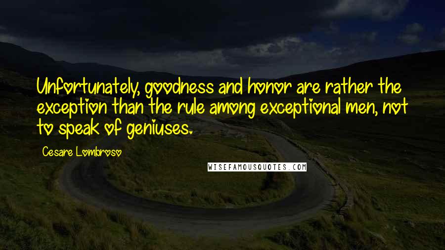 Cesare Lombroso Quotes: Unfortunately, goodness and honor are rather the exception than the rule among exceptional men, not to speak of geniuses.