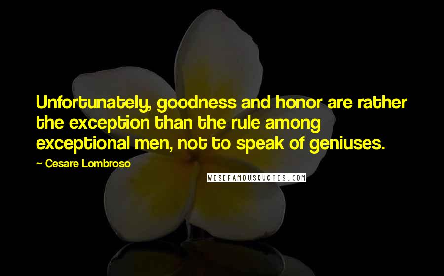 Cesare Lombroso Quotes: Unfortunately, goodness and honor are rather the exception than the rule among exceptional men, not to speak of geniuses.