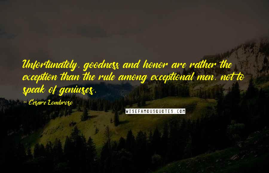 Cesare Lombroso Quotes: Unfortunately, goodness and honor are rather the exception than the rule among exceptional men, not to speak of geniuses.