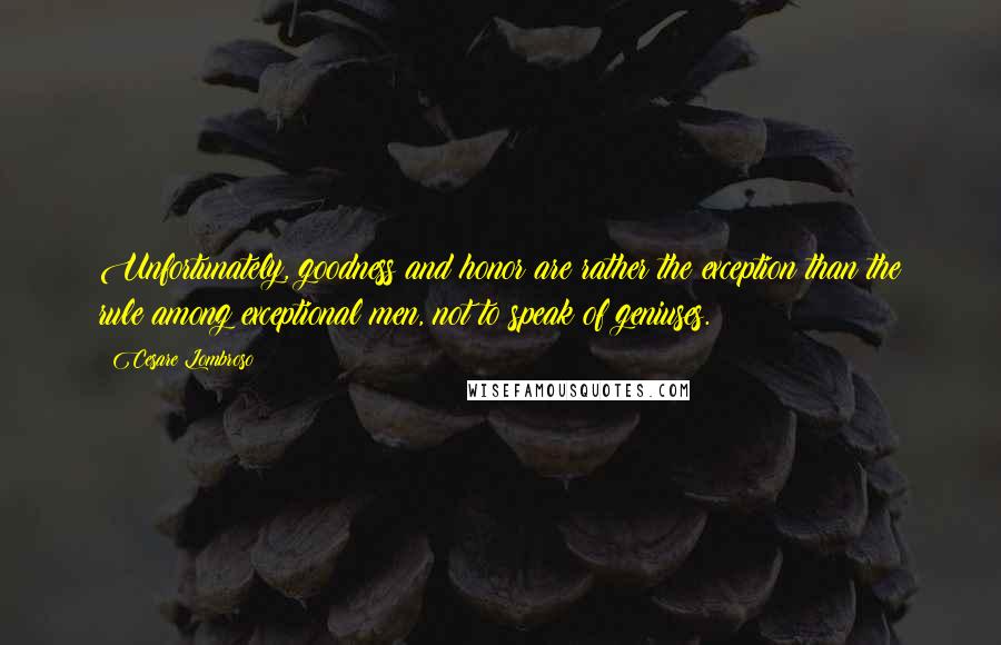 Cesare Lombroso Quotes: Unfortunately, goodness and honor are rather the exception than the rule among exceptional men, not to speak of geniuses.