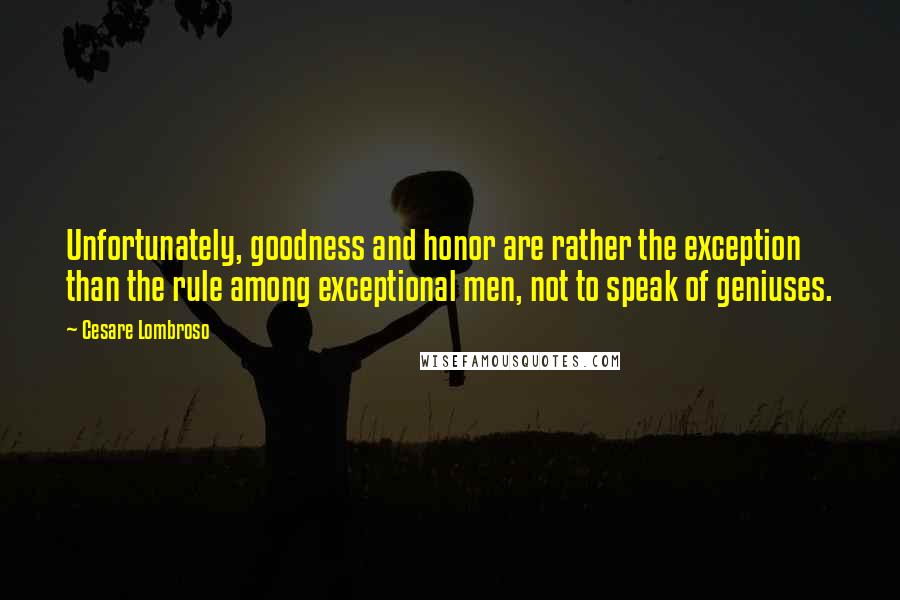 Cesare Lombroso Quotes: Unfortunately, goodness and honor are rather the exception than the rule among exceptional men, not to speak of geniuses.