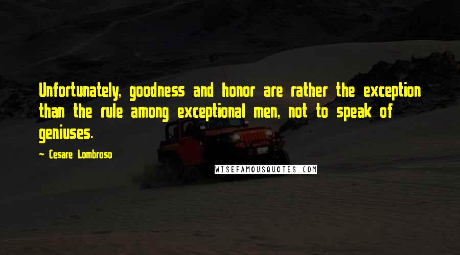 Cesare Lombroso Quotes: Unfortunately, goodness and honor are rather the exception than the rule among exceptional men, not to speak of geniuses.