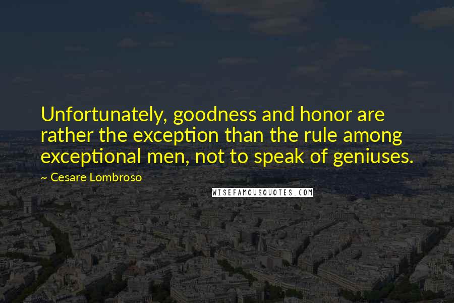 Cesare Lombroso Quotes: Unfortunately, goodness and honor are rather the exception than the rule among exceptional men, not to speak of geniuses.