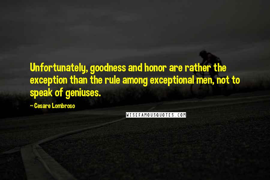 Cesare Lombroso Quotes: Unfortunately, goodness and honor are rather the exception than the rule among exceptional men, not to speak of geniuses.