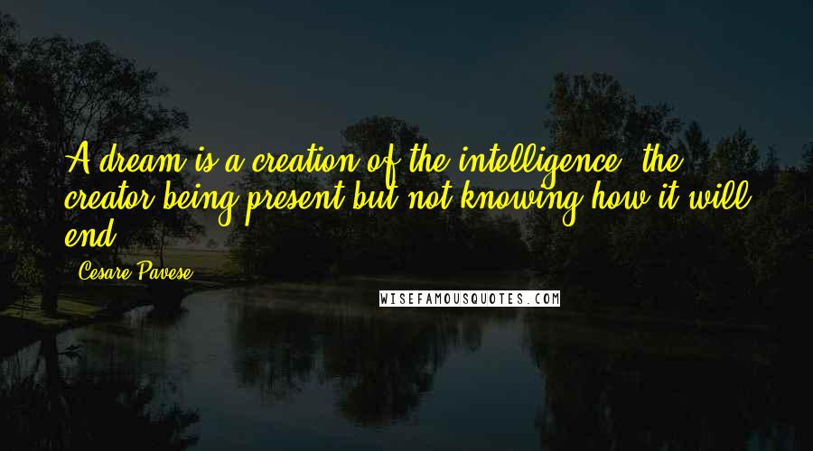 Cesare Pavese Quotes: A dream is a creation of the intelligence, the creator being present but not knowing how it will end.