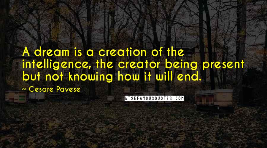 Cesare Pavese Quotes: A dream is a creation of the intelligence, the creator being present but not knowing how it will end.