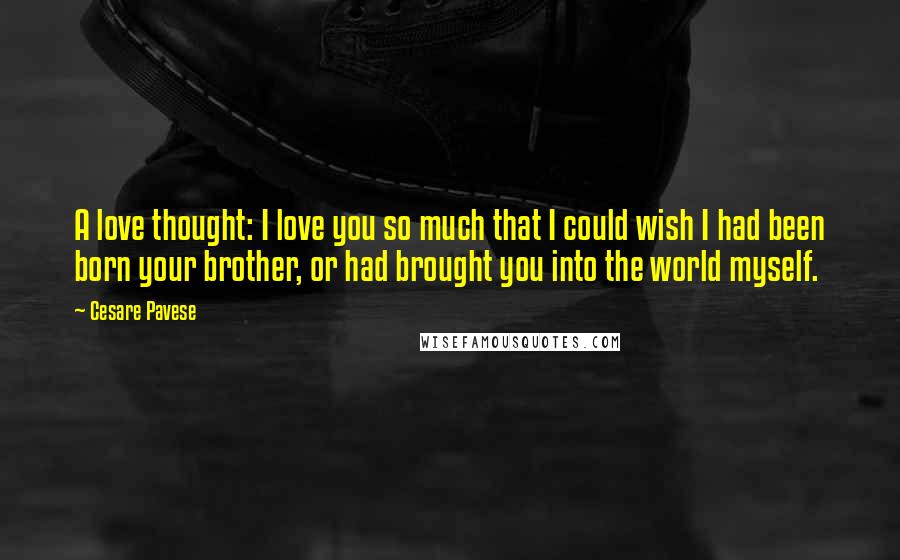 Cesare Pavese Quotes: A love thought: I love you so much that I could wish I had been born your brother, or had brought you into the world myself.