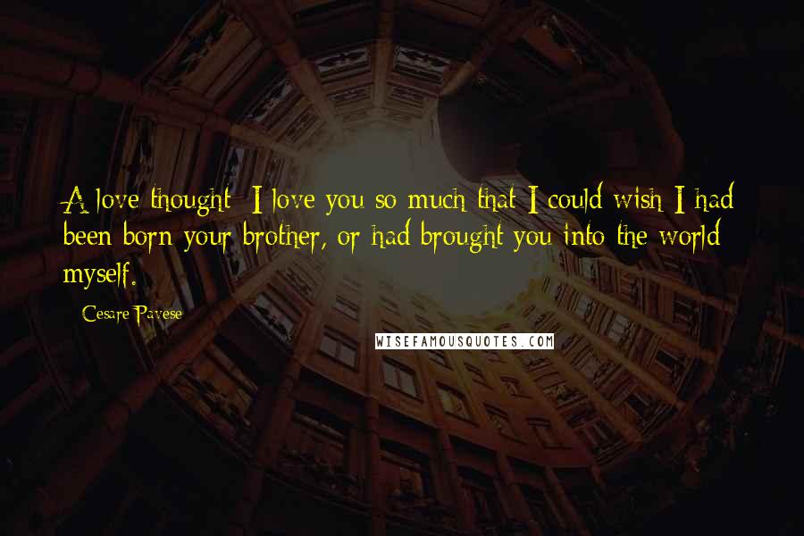 Cesare Pavese Quotes: A love thought: I love you so much that I could wish I had been born your brother, or had brought you into the world myself.