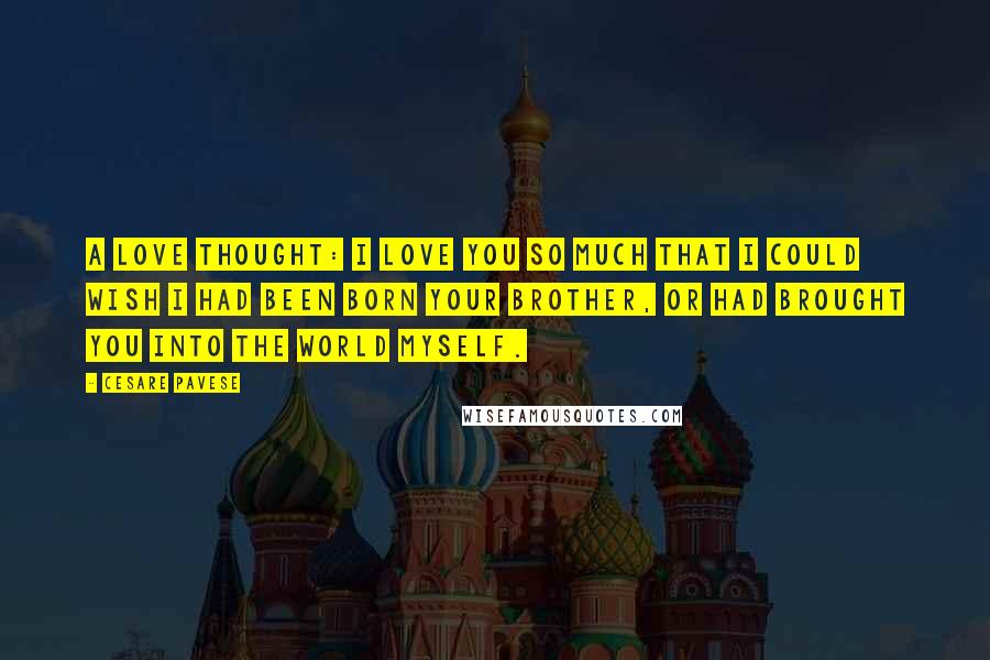 Cesare Pavese Quotes: A love thought: I love you so much that I could wish I had been born your brother, or had brought you into the world myself.