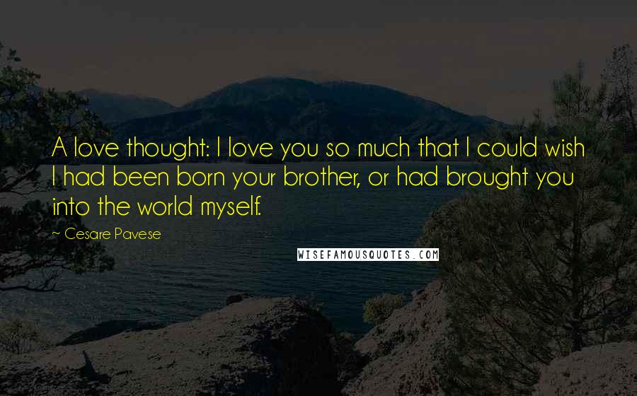 Cesare Pavese Quotes: A love thought: I love you so much that I could wish I had been born your brother, or had brought you into the world myself.