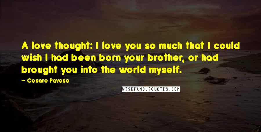 Cesare Pavese Quotes: A love thought: I love you so much that I could wish I had been born your brother, or had brought you into the world myself.